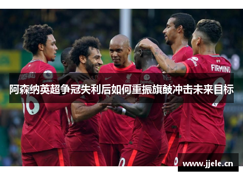 阿森纳英超争冠失利后如何重振旗鼓冲击未来目标 阿森纳英超争冠失利后如何重振旗鼓冲击未来目标