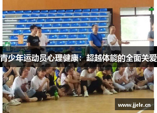 青少年运动员心理健康:超越体能的全面关爱 青少年运动员心理健康:超越体能的全面关爱