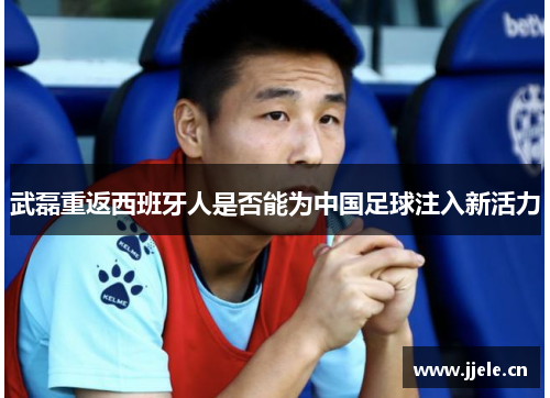 武磊重返西班牙人是否能为中国足球注入新活力 武磊重返西班牙人是否能为中国足球注入新活力
