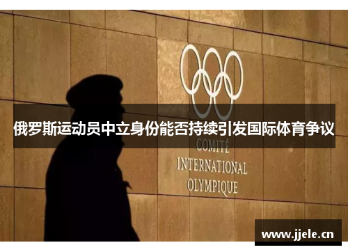 俄罗斯运动员中立身份能否持续引发国际体育争议 俄罗斯运动员中立身份能否持续引发国际体育争议