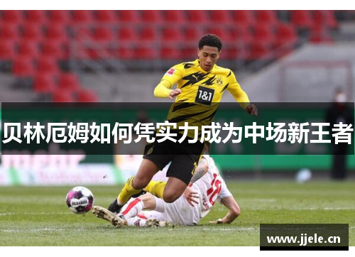 贝林厄姆如何凭实力成为中场新王者 贝林厄姆如何凭实力成为中场新王者