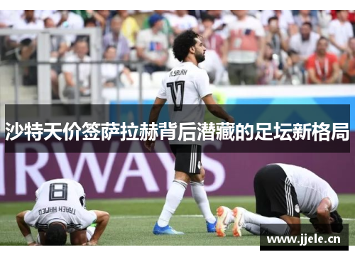沙特天价签萨拉赫背后潜藏的足坛新格局 沙特天价签萨拉赫背后潜藏的足坛新格局