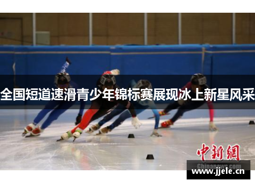 全国短道速滑青少年锦标赛展现冰上新星风采 全国短道速滑青少年锦标赛展现冰上新星风采