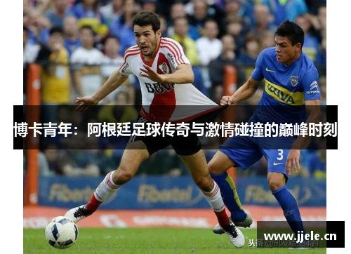 博卡青年:阿根廷足球传奇与激情碰撞的巅峰时刻 博卡青年:阿根廷足球传奇与激情碰撞的巅峰时刻