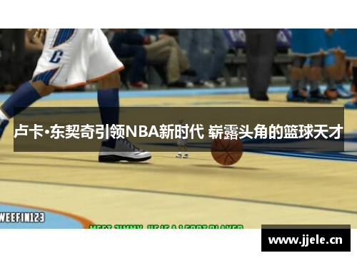 卢卡·东契奇引领NBA新时代 崭露头角的篮球天才 卢卡·东契奇引领NBA新时代 崭露头角的篮球天才