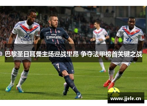 巴黎圣日耳曼主场迎战里昂 争夺法甲榜首关键之战 巴黎圣日耳曼主场迎战里昂 争夺法甲榜首关键之战
