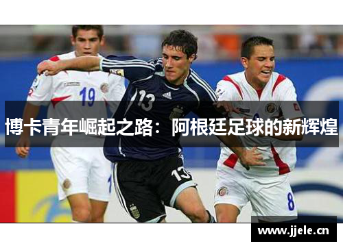 博卡青年崛起之路：阿根廷足球的新辉煌