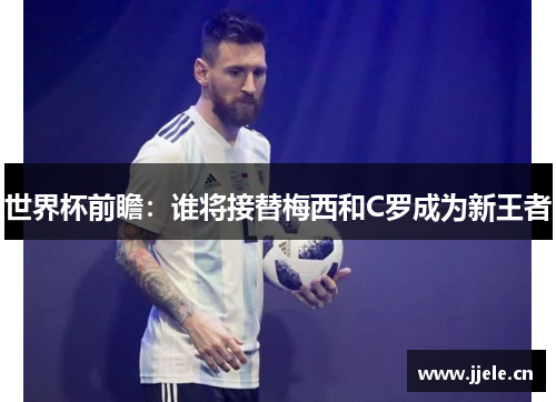 世界杯前瞻：谁将接替梅西和C罗成为新王者