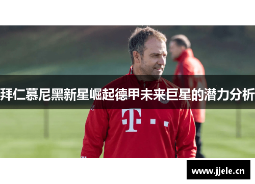 拜仁慕尼黑新星崛起德甲未来巨星的潜力分析 拜仁慕尼黑新星崛起德甲未来巨星的潜力分析