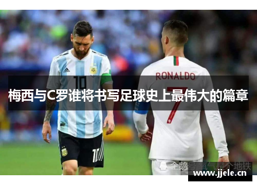 梅西与C罗谁将书写足球史上最伟大的篇章 梅西与C罗谁将书写足球史上最伟大的篇章