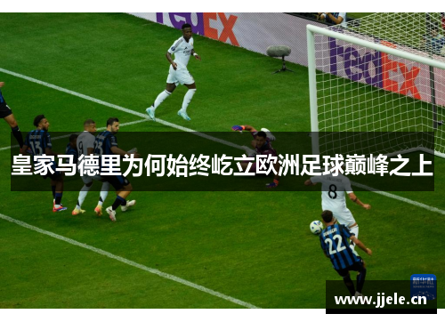 皇家马德里为何始终屹立欧洲足球巅峰之上 皇家马德里为何始终屹立欧洲足球巅峰之上