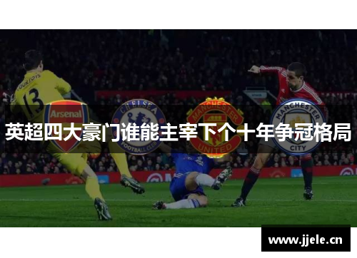英超四大豪门谁能主宰下个十年争冠格局 英超四大豪门谁能主宰下个十年争冠格局