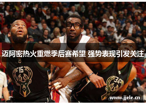 迈阿密热火重燃季后赛希望 强势表现引发关注 迈阿密热火重燃季后赛希望 强势表现引发关注