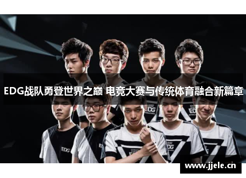 EDG战队勇登世界之巅 电竞大赛与传统体育融合新篇章 EDG战队勇登世界之巅 电竞大赛与传统体育融合新篇章