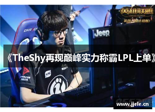 《TheShy再现巅峰实力称霸LPL上单》 《TheShy再现巅峰实力称霸LPL上单》