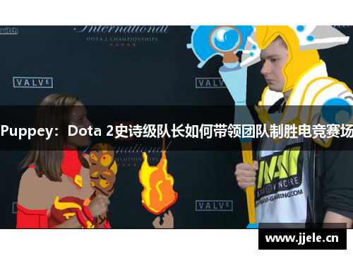 Puppey:Dota 2史诗级队长如何带领团队制胜电竞赛场 Puppey:Dota 2史诗级队长如何带领团队制胜电竞赛场